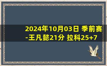 2024年10月03日 季前赛-王凡懿21分 拉科25+7 贺希宁24分 宁波力克深圳